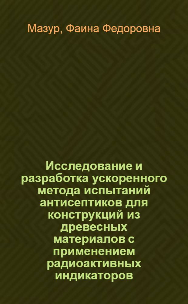 Исследование и разработка ускоренного метода испытаний антисептиков для конструкций из древесных материалов с применением радиоактивных индикаторов : Автореферат дис. на соискание учен. степени канд. биол. наук