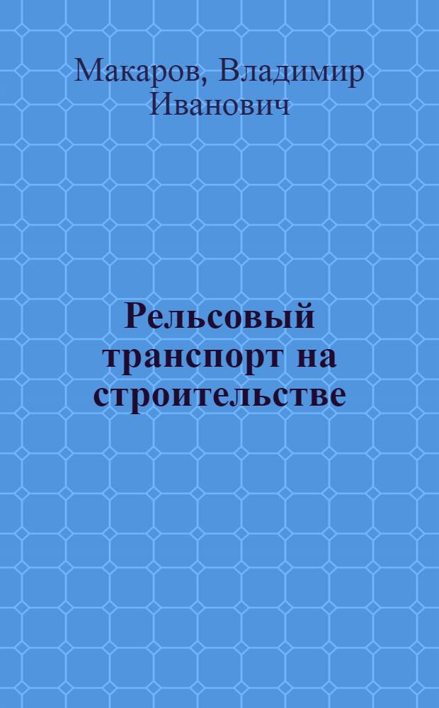 Рельсовый транспорт на строительстве : Учеб. пособие для вузов по специальности "Строит. и дор. машины и оборудование"