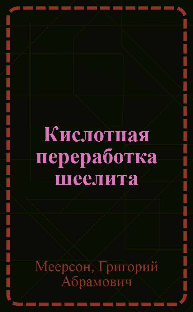 Кислотная переработка шеелита : (Доклад на секции цв. и редких металлов и элементов)