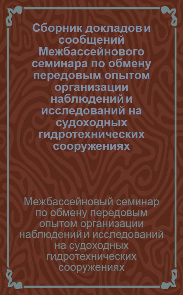 Сборник докладов и сообщений Межбассейнового семинара по обмену передовым опытом организации наблюдений и исследований на судоходных гидротехнических сооружениях. [28-31 июля 1964 г.]
