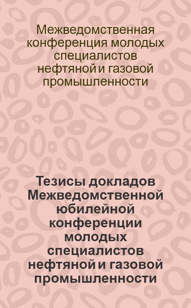 Тезисы докладов Межведомственной юбилейной конференции молодых специалистов нефтяной и газовой промышленности