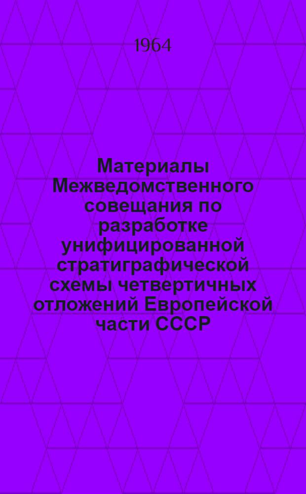 Материалы Межведомственного совещания по разработке унифицированной стратиграфической схемы четвертичных отложений Европейской части СССР. [15-18 апреля 1963 г.]