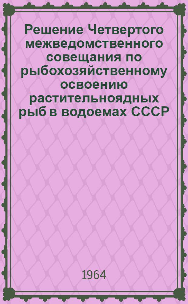 Решение Четвертого межведомственного совещания по рыбохозяйственному освоению растительноядных рыб в водоемах СССР, состоявшегося в г. Киеве 27-29 ноября 1963 г.