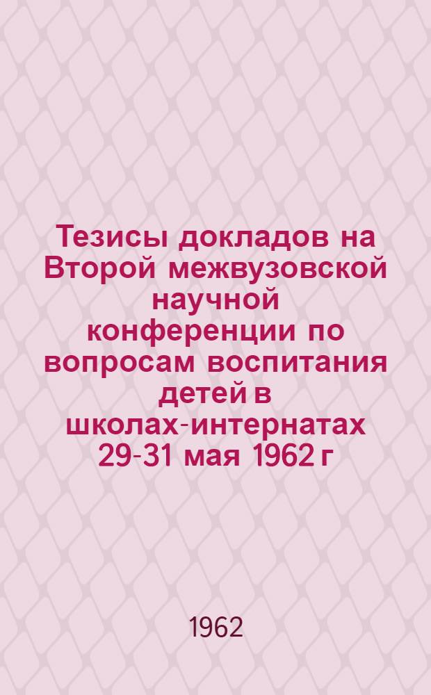 Тезисы докладов на Второй межвузовской научной конференции по вопросам воспитания детей в школах-интернатах 29-31 мая 1962 г.