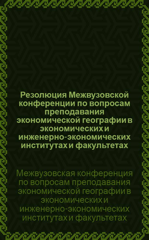 Резолюция Межвузовской конференции по вопросам преподавания экономической географии в экономических и инженерно-экономических институтах и факультетах. (Ленинград, 1-3 февраля 1965 г.)