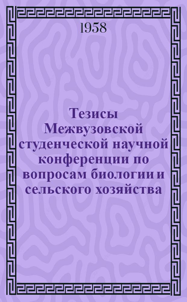 Тезисы Межвузовской студенческой научной конференции по вопросам биологии и сельского хозяйства : На тему "Единство организма и условий его существования (организм и среда)"
