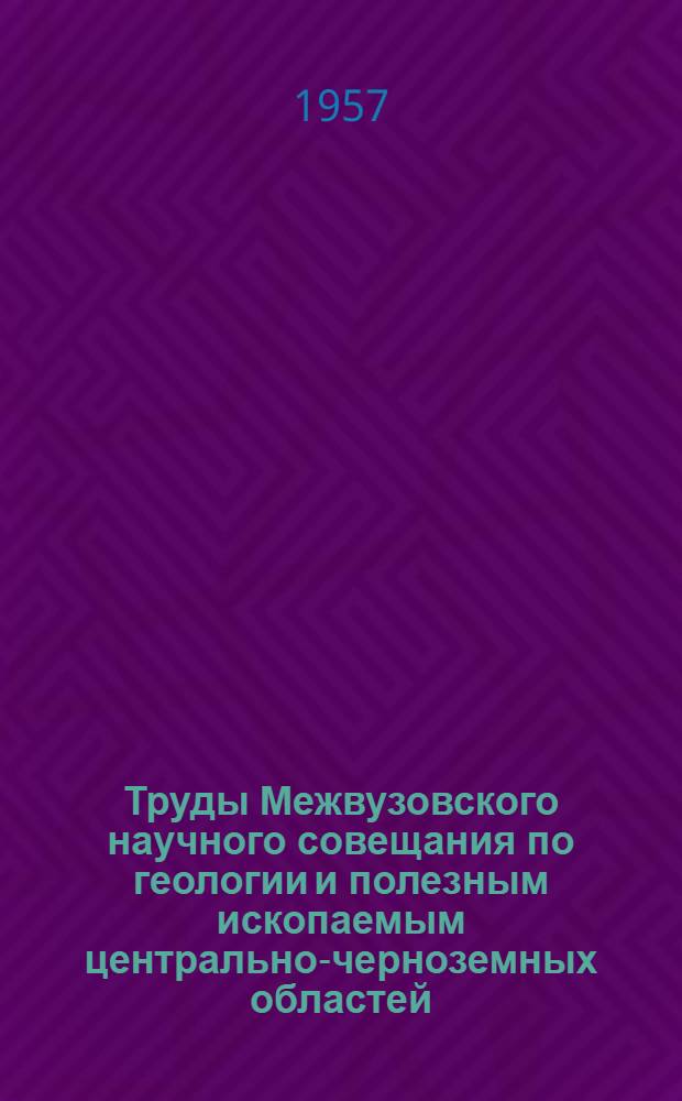 Труды Межвузовского научного совещания по геологии и полезным ископаемым центрально-черноземных областей