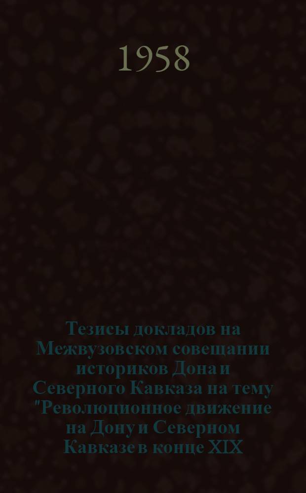 Тезисы докладов на Межвузовском совещании историков Дона и Северного Кавказа на тему "Революционное движение на Дону и Северном Кавказе в конце XIX - начале XX в." 24-25 мая 1958 г.