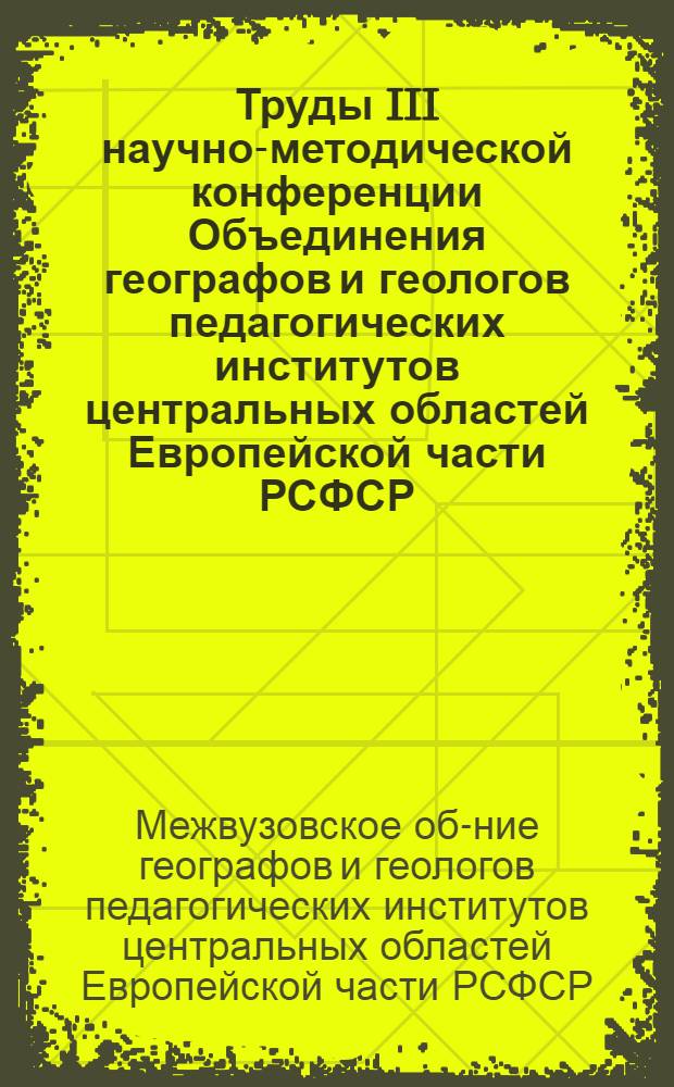Труды III научно-методической конференции Объединения географов и геологов педагогических институтов центральных областей Европейской части РСФСР. (1964 г.)
