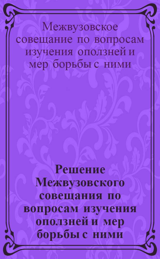 Решение Межвузовского совещания по вопросам изучения оползней и мер борьбы с ними : (Совещание состоялось в Киевском инж.-строит. ин-те 3-6 июня 1964 г.)