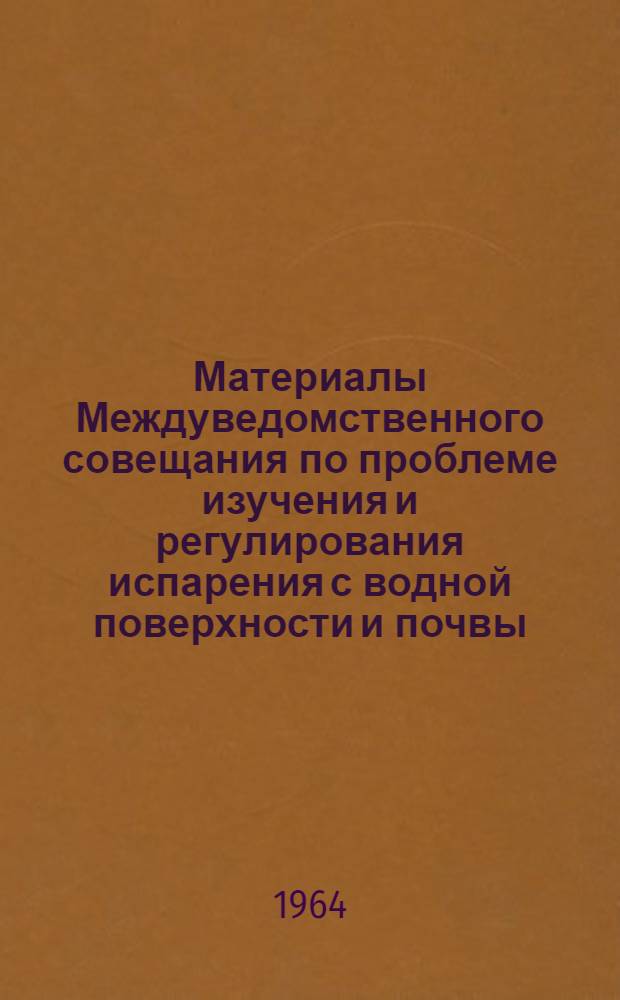 Материалы Междуведомственного совещания по проблеме изучения и регулирования испарения с водной поверхности и почвы. 30 июля - 3 августа 1963 г.
