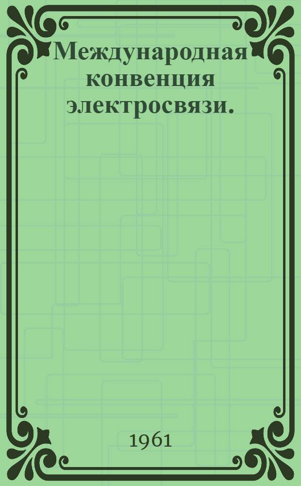 Международная конвенция электросвязи. (Женева, 1959 г.) : Заключ. протокол к конвенции, дополнительные протоколы к конвенции, резолюции, рекомендации и пожелание : Ратифицирована Президиумом Верховного Совета СССР 9 февр. 1961 г