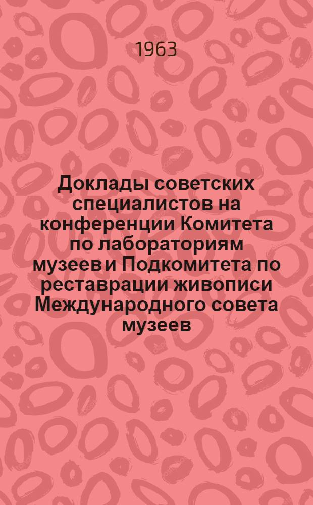 Доклады советских специалистов на конференции Комитета по лабораториям музеев и Подкомитета по реставрации живописи Международного совета музеев. 16-21 сентября 1963 г.