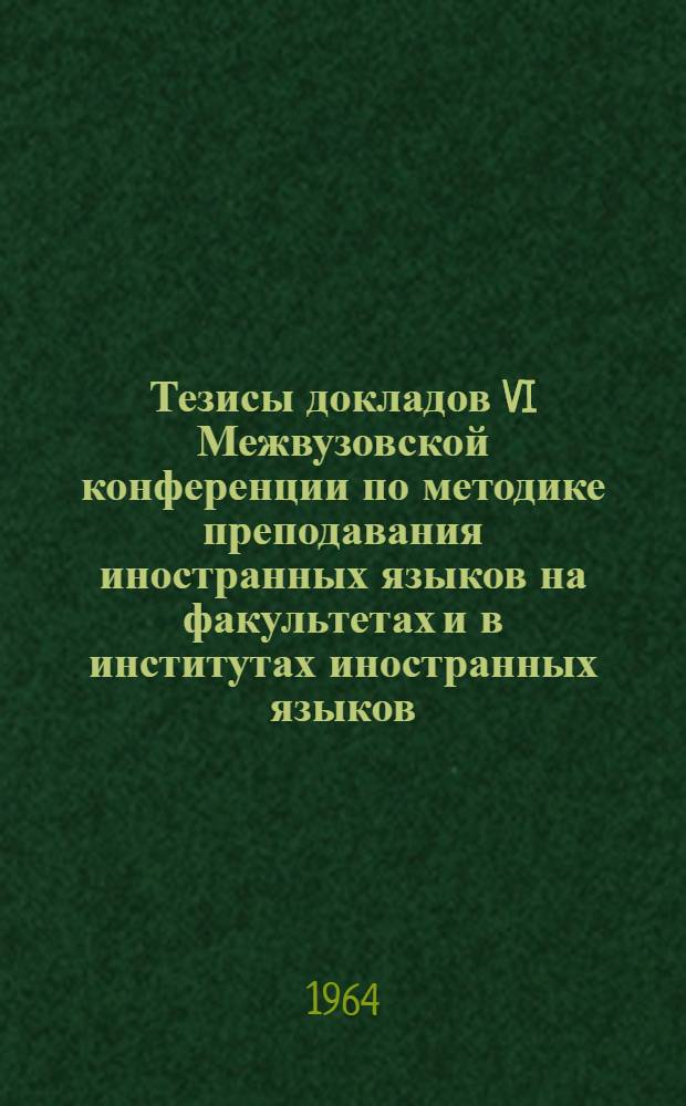 Тезисы докладов VI Межвузовской конференции по методике преподавания иностранных языков на факультетах и в институтах иностранных языков. (23-25 января 1964 г.)