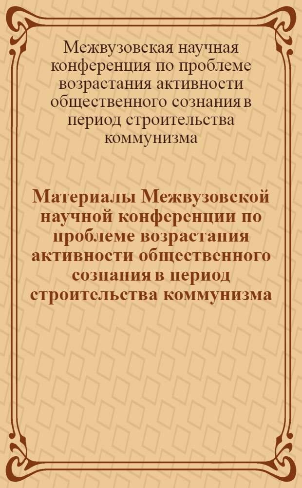 Материалы Межвузовской научной конференции по проблеме возрастания активности общественного сознания в период строительства коммунизма