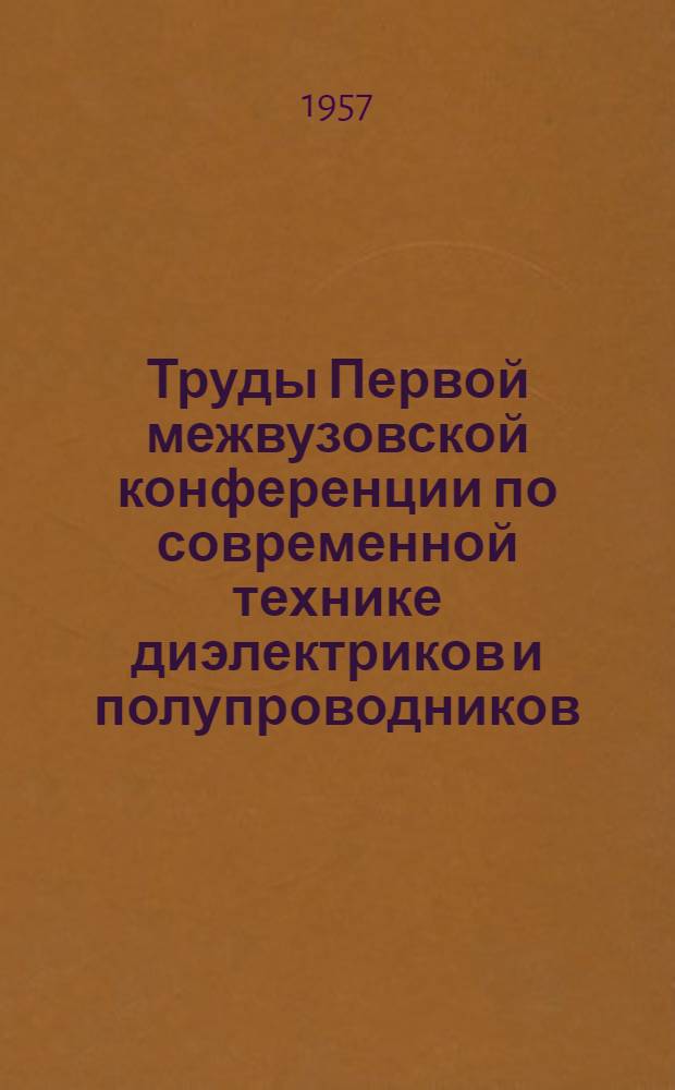Труды Первой межвузовской конференции по современной технике диэлектриков и полупроводников. (Июнь 1956 г.)