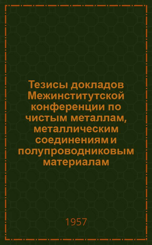 Тезисы докладов Межинститутской конференции по чистым металлам, металлическим соединениям и полупроводниковым материалам