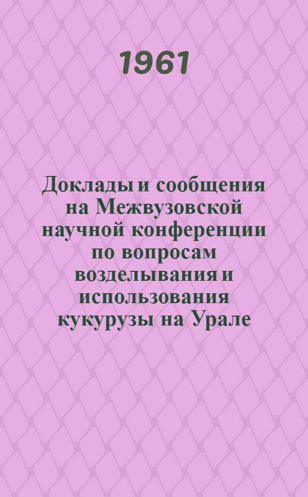 Доклады и сообщения на Межвузовской научной конференции по вопросам возделывания и использования кукурузы на Урале