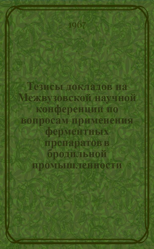 Тезисы докладов на Межвузовской научной конференции по вопросам применения ферментных препаратов в бродильной промышленности
