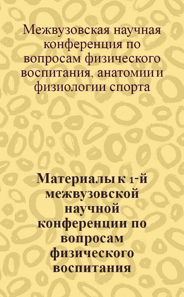 Материалы к 1-й межвузовской научной конференции по вопросам физического воспитания, анатомии и физиологии спорта