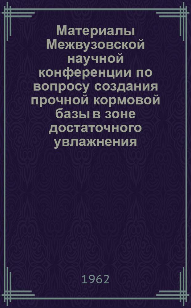 Материалы Межвузовской научной конференции по вопросу создания прочной кормовой базы в зоне достаточного увлажнения