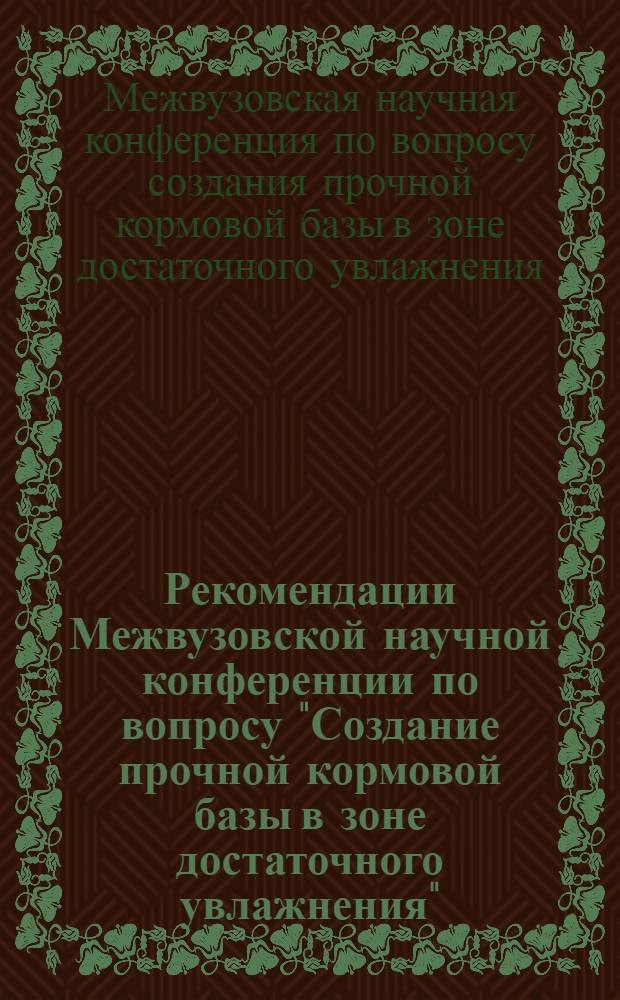 Рекомендации Межвузовской научной конференции по вопросу "Создание прочной кормовой базы в зоне достаточного увлажнения", проходившей 1-4 июля 1960 года при Пермском сельскохозяйственном институте имени академика Д.Н. Прянишникова