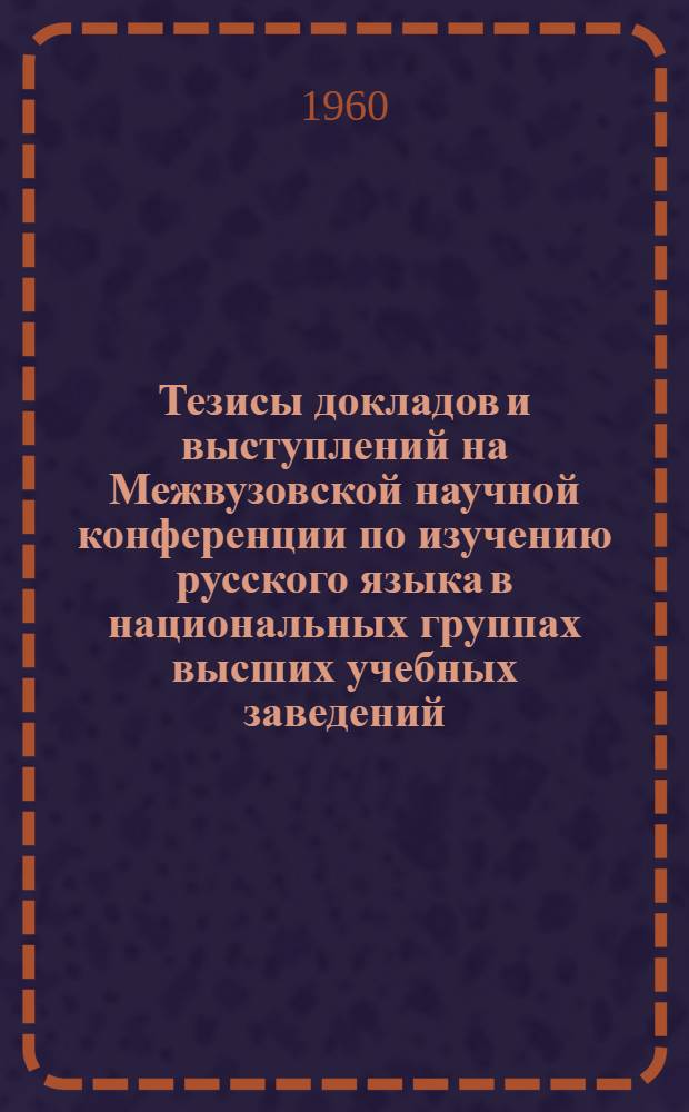 Тезисы докладов и выступлений на Межвузовской научной конференции по изучению русского языка в национальных группах высших учебных заведений. 15-17 сентября 1960 г.