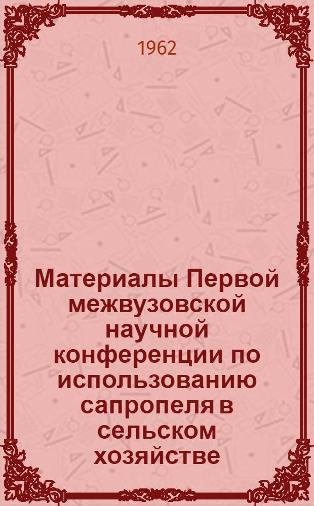 Материалы Первой межвузовской научной конференции по использованию сапропеля в сельском хозяйстве. [18-21 апреля 1961 г.]