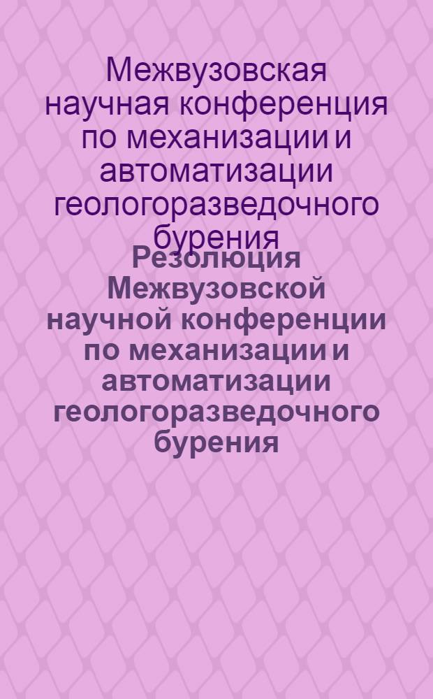 Резолюция Межвузовской научной конференции по механизации и автоматизации геологоразведочного бурения, состоявшейся при Московском геологоразведочном институте имени С. Орджоникидзе с 22 по 26 ноября 1960 г.