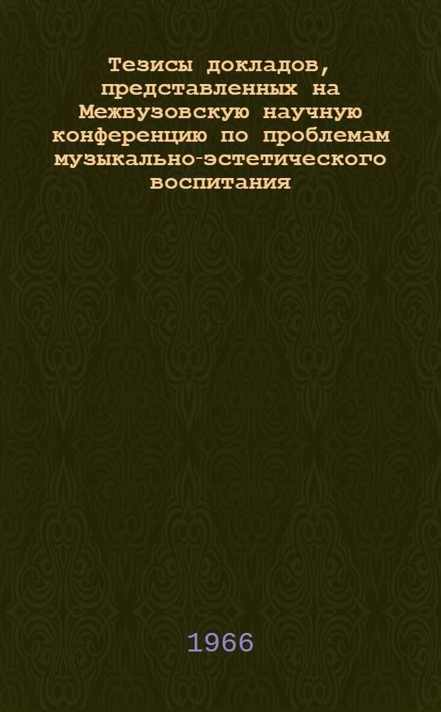Тезисы докладов, представленных на Межвузовскую научную конференцию по проблемам музыкально-эстетического воспитания. 30 мая - 4 июня 1966 г.