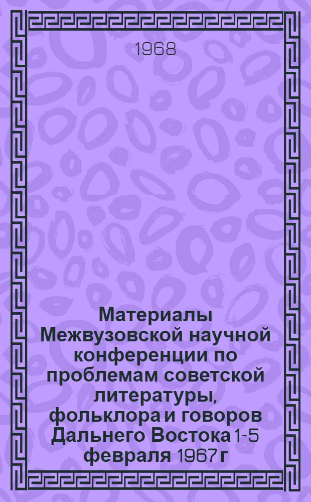 Материалы Межвузовской научной конференции по проблемам советской литературы, фольклора и говоров Дальнего Востока [1-5 февраля 1967 г.]