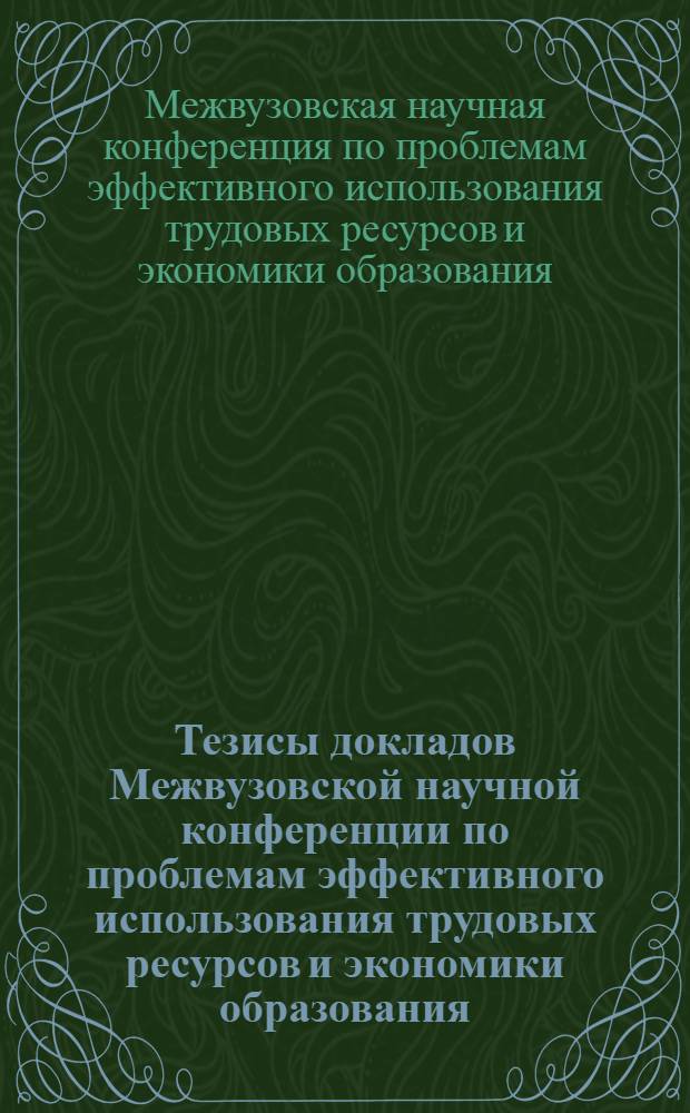 Тезисы докладов Межвузовской научной конференции по проблемам эффективного использования трудовых ресурсов и экономики образования