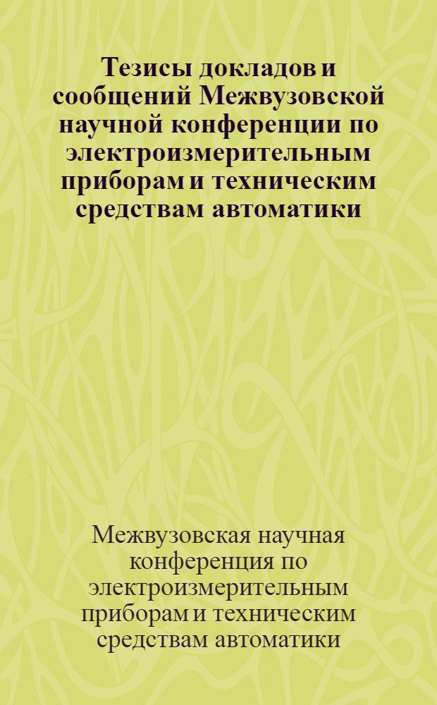 Тезисы докладов и сообщений Межвузовской научной конференции по электроизмерительным приборам и техническим средствам автоматики