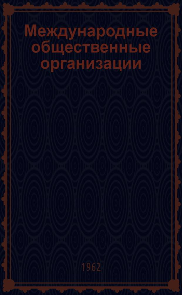 Международные общественные организации : Профсоюзные, женские, молодежные, студенческие и др. : Справочник