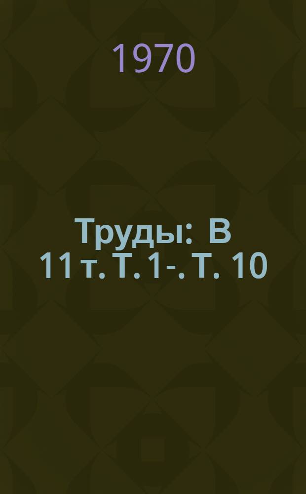 [Труды : В 11 т. Т. 1-. Т. 10