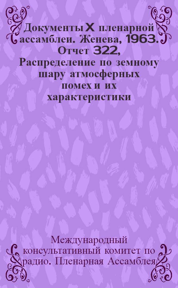 Документы X пленарной ассамблеи. Женева, 1963. Отчет 322, Распределение по земному шару атмосферных помех и их характеристики : Пер. с англ.
