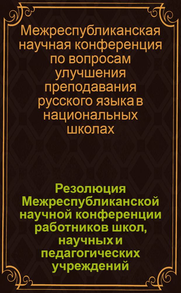 Резолюция Межреспубликанской научной конференции работников школ, научных и педагогических учреждений, министерств просвещения Узбекской, Туркменской, Таджикской, Киргизской, Казахской и Азербайджанской ССР по вопросам улучшения преподавания русского языка в национальных школах. 21-25 августа 1956 г.
