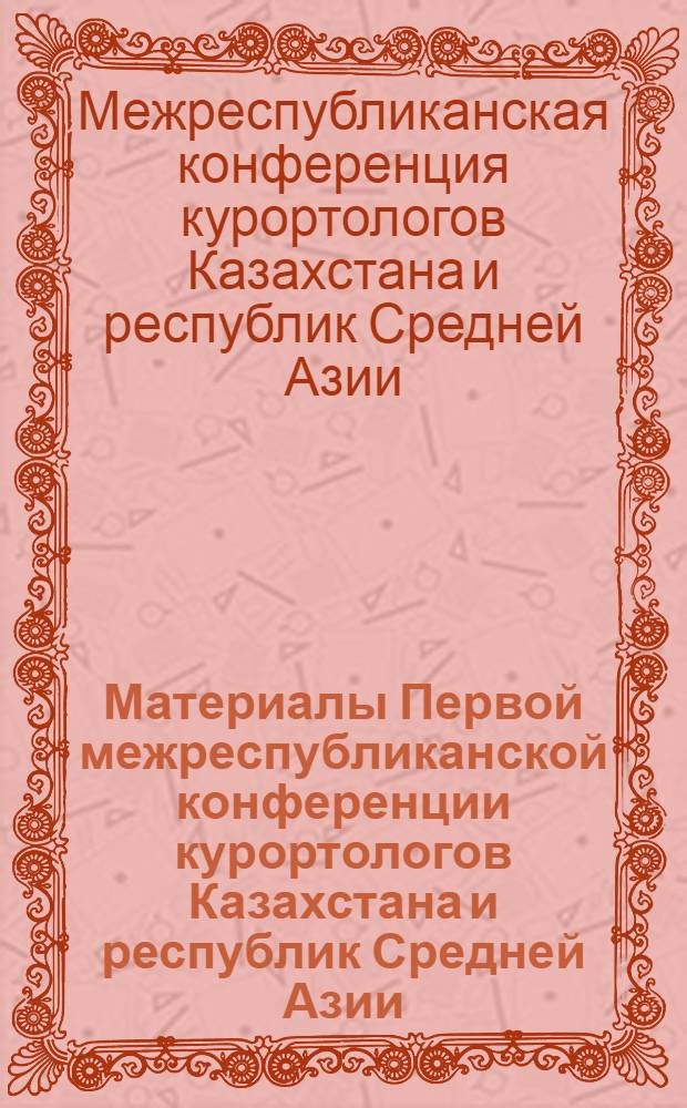Материалы Первой межреспубликанской конференции курортологов Казахстана и республик Средней Азии. 22-24 сентября 1965 г.