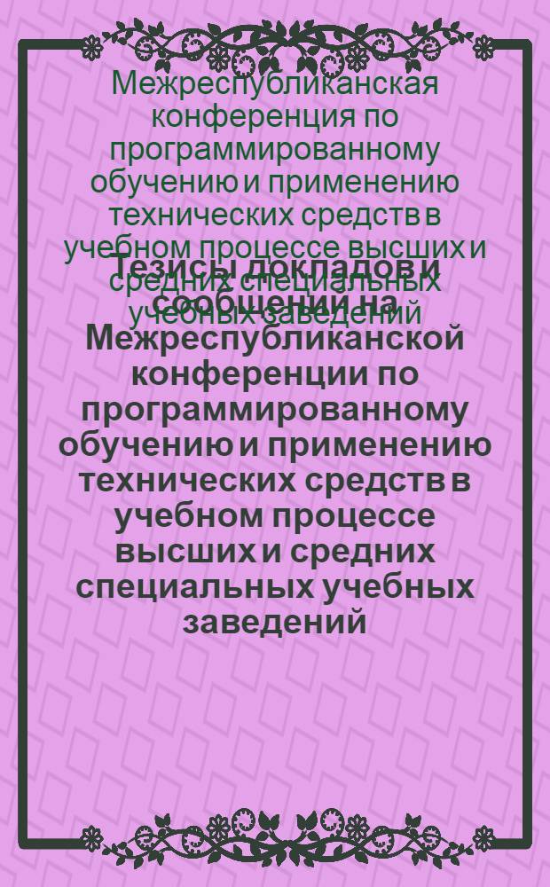 Тезисы докладов и сообщений на Межреспубликанской конференции по программированному обучению и применению технических средств в учебном процессе высших и средних специальных учебных заведений. (18-21 января 1966 г.)