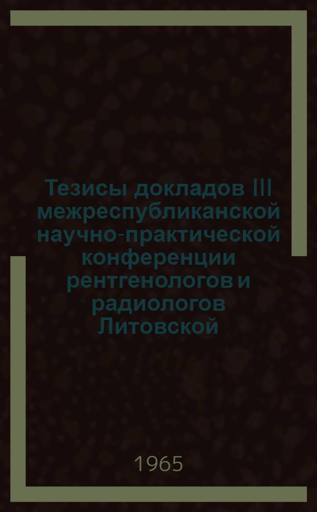 Тезисы докладов III межреспубликанской научно-практической конференции рентгенологов и радиологов Литовской, Латвийской и Эстонской ССР, посвященной XXV годовщине советских прибалтийских республик. 25-27 ноября 1965 г.