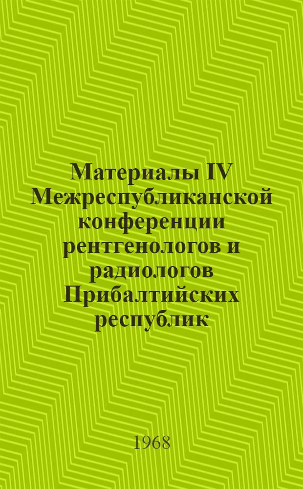 Материалы IV Межреспубликанской конференции рентгенологов и радиологов Прибалтийских республик. 26-28 сентября 1968 г.