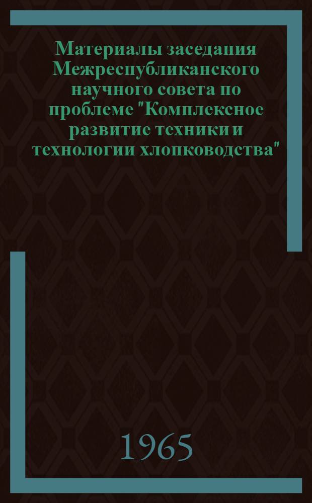 Материалы заседания Межреспубликанского научного совета по проблеме "Комплексное развитие техники и технологии хлопководства". [15-17 августа 1963 г.]