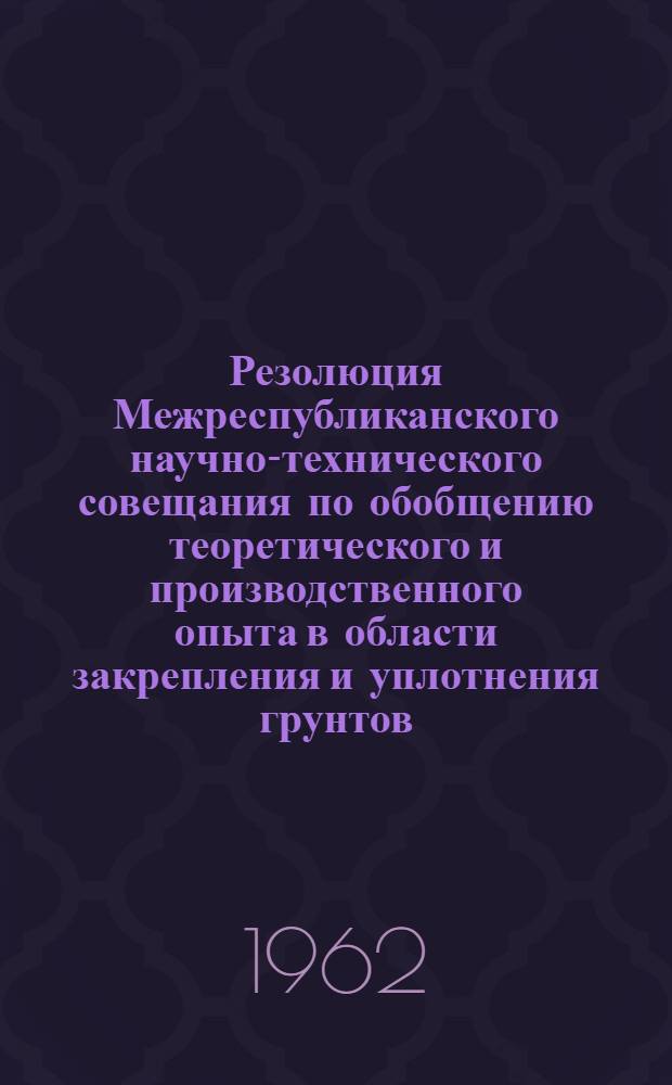 Резолюция Межреспубликанского научно-технического совещания по обобщению теоретического и производственного опыта в области закрепления и уплотнения грунтов. Киев, 16-18 апреля 1962 г.