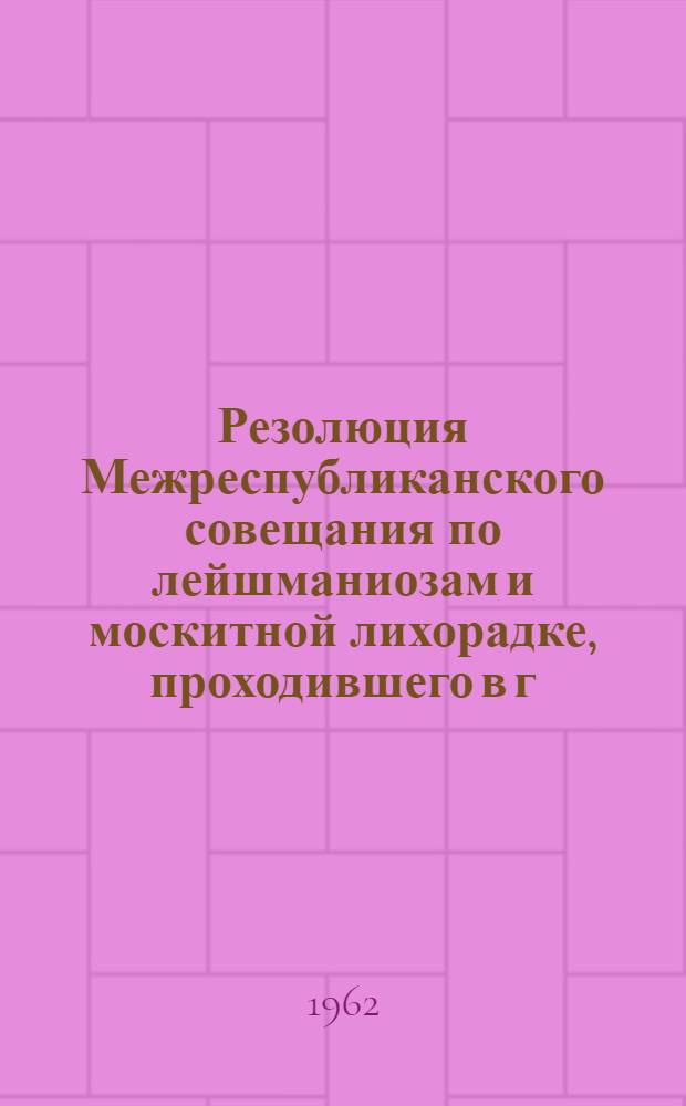 Резолюция Межреспубликанского совещания по лейшманиозам и москитной лихорадке, проходившего в г. Ашхабаде 28-30 марта 1962 г.
