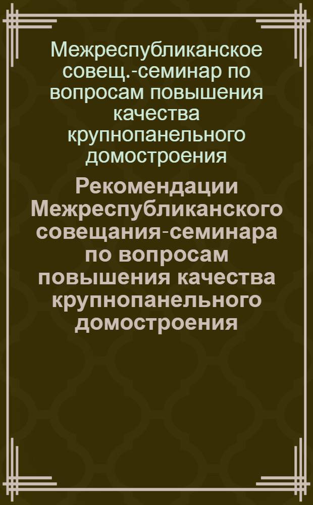 Рекомендации Межреспубликанского совещания-семинара по вопросам повышения качества крупнопанельного домостроения, производства конструкций и монтажа крупнопанельных домов серии I-468 : Приняты 8 июля 1961 г. г. Свердловск