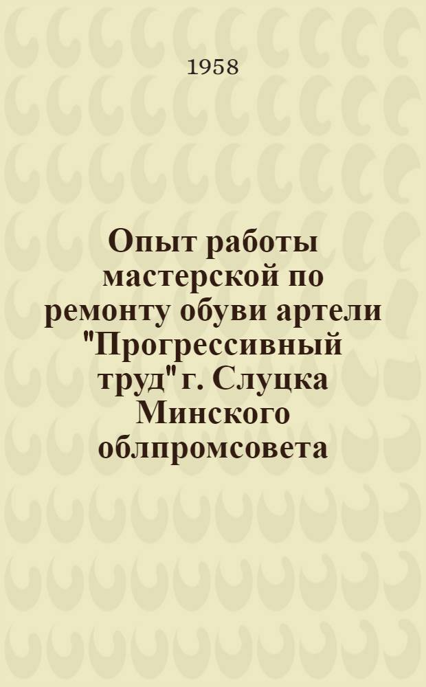 Опыт работы мастерской по ремонту обуви артели "Прогрессивный труд" г. Слуцка Минского облпромсовета : (По материалам артели)