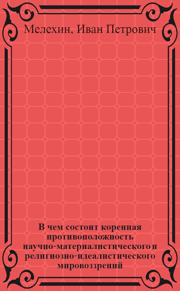 В чем состоит коренная противоположность научно-материалистического и религиозно-идеалистического мировоззрений