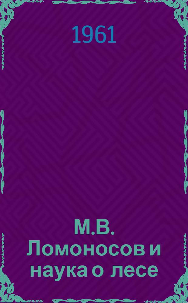 М.В. Ломоносов и наука о лесе : (К 250-летию со дня рождения)
