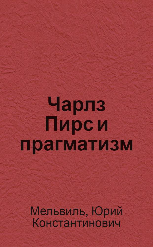 Чарлз Пирс и прагматизм : (У истоков амер. буржуазной философии XX в.)