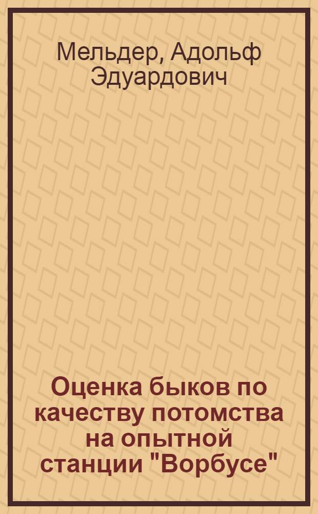 Оценка быков по качеству потомства на опытной станции "Ворбусе" : Доклад на Всесоюз. семинаре работников плем. дела в г. Тарту Эст. ССР. 4-5 сент. 1968 г